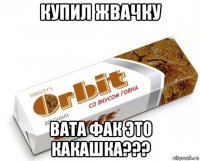 купил жвачку вата фак это какашка???