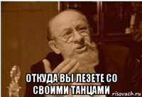  откуда вы лезете со своими танцами