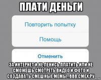 плати деньги за интернет и не ленись платить или не сможешь смотреть видео и фото и создавать смешные мемы . ввв.смех.ру