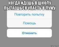 когда идешь в школу пытаешься упасть в лужу 