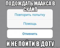 подождать маакса в скайп и не пойти в доту