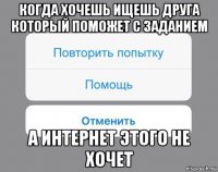 когда хочешь ищешь друга который поможет с заданием а интернет этого не хочет