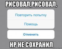 рисовал,рисовал, нр не сохранил