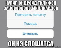 купил ондройд тилифон за 100000000 миллиардов он нэ слошатса