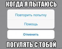 когда я пытаюсь погулять с тобой