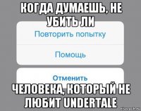 когда думаешь, не убить ли человека, который не любит undertale