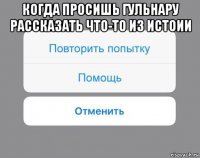 когда просишь гульнару рассказать что-то из истоии 