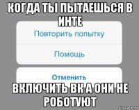 когда ты пытаешься в инте включить вк а они не роботуют