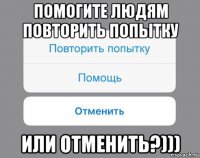 помогите людям повторить попытку или отменить?)))