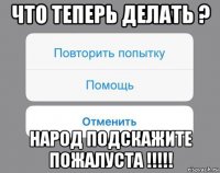 что теперь делать ? народ подскажите пожалуста !!!!!