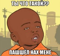 ты что такой?? пашшёл нах мене