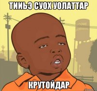 тииьэ суох уолаттар крутойдар