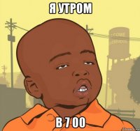 я утром в 7 00