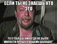 если ты не знаешь кто это то у тебя бы никогда не было* милости прошу к нашему шалашу!"