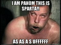 i am pahom this is sparta!! as as a s uffffff