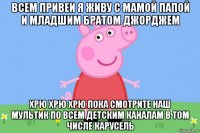 всем привеи я живу с мамой папой и младшим братом джорджем хрю хрю хрю пока смотрите наш мультик по всем детским каналам в том числе карусель