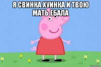 я свинка хуинка и твою мать ебала 