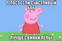 репост если счастливый боб лучше свинки пепы