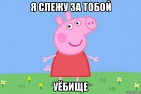 я слежу за тобой уёбище