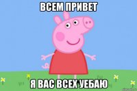 всем привет я вас всех уебаю