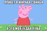 привет я жирная свинья а это моя худая лужа