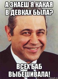 а знаеш я какая в девках была? всех баб выбешивала!