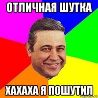 отличная шутка хахаха я пошутил