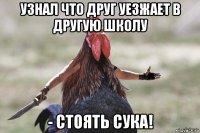 узнал что друг уезжает в другую школу - стоять сука!