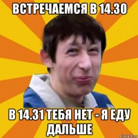 встречаемся в 14.30 в 14.31 тебя нет - я еду дальше