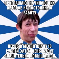 приглашают начинающих авторов на постоянную работу первый месяц плачу 10 рублей, хатем цены будут значительно повышаться