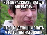 когда рассказываешь оператору что это детишки опять что-то там натыкали