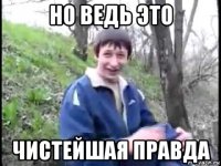 но ведь это чистейшая правда