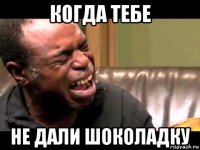 когда тебе не дали шоколадку