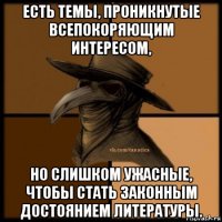 есть темы, проникнутые всепокоряющим интересом, но слишком ужасные, чтобы стать законным достоянием литературы.