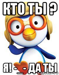 кто ты ? я! -_- да ты