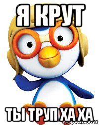 я крут ты труп ха ха