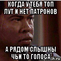 когда у тебя топ лут и нет патронов а рядом слышны чьи то голоса