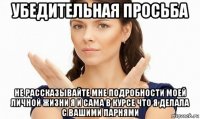 убедительная просьба не рассказывайте мне подробности моей личной жизни я и сама в курсе что я делала с вашими парнями