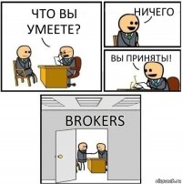 что вы умеете? ничего ВЫ ПРИНЯТЫ! brokers