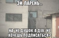  на "не душок, а дух" не хочешь подписаться?