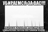 убираемся за вас!!! предлагаем услуги домработницы,как единоразово,так и на постоянной основе.