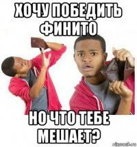 хочу победить финито но что тебе мешает?