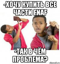 -хочу купить все части fnaf -так в чём проблема?