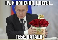 ну, и конечно, цветы... тебе, наташ!