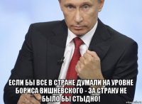  если бы все в стране думали на уровне бориса вишневского - за страну не было бы стыдно!