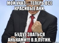 мой указ.... теперь все красивые ани, будут зваться аньками!!! в.в.путин.