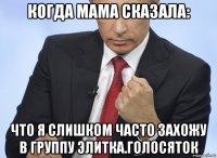 когда мама сказала: что я слишком часто захожу в группу элитка.голосяток