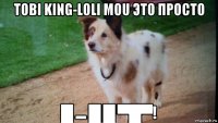 tobi king-loli mou это просто █▬█ █ ▀█▀!