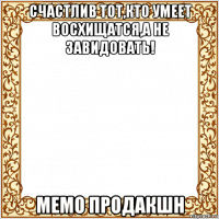 счастлив тот,кто умеет восхищатся,а не завидовать! мемо продакшн