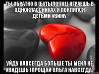 ты обратно в (бутылочке) играешь в одноклассниках я поклялся детьми увижу уйду навсегда больше ты меня не увидешь (прощай ольга навсегда)